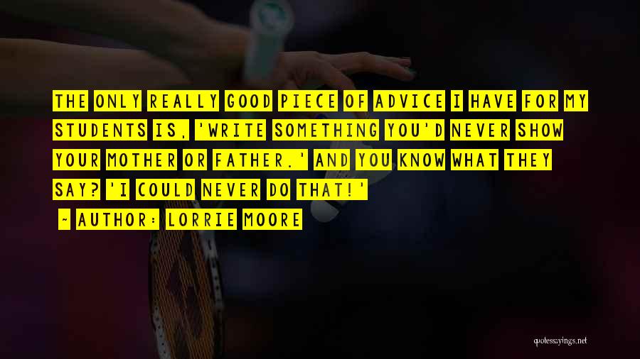 Lorrie Moore Quotes: The Only Really Good Piece Of Advice I Have For My Students Is, 'write Something You'd Never Show Your Mother