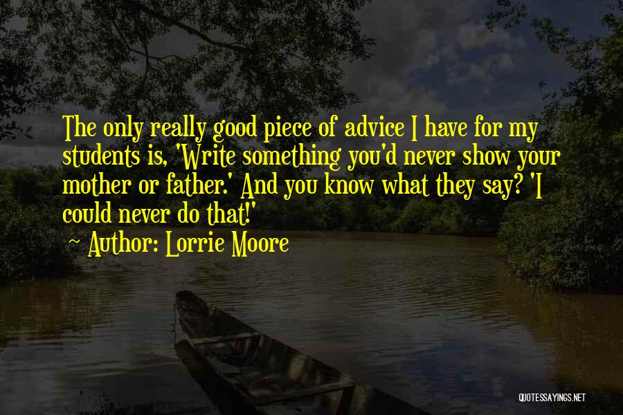 Lorrie Moore Quotes: The Only Really Good Piece Of Advice I Have For My Students Is, 'write Something You'd Never Show Your Mother