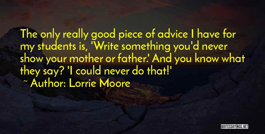 Lorrie Moore Quotes: The Only Really Good Piece Of Advice I Have For My Students Is, 'write Something You'd Never Show Your Mother
