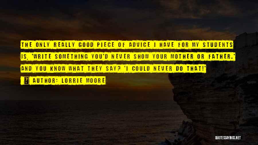 Lorrie Moore Quotes: The Only Really Good Piece Of Advice I Have For My Students Is, 'write Something You'd Never Show Your Mother