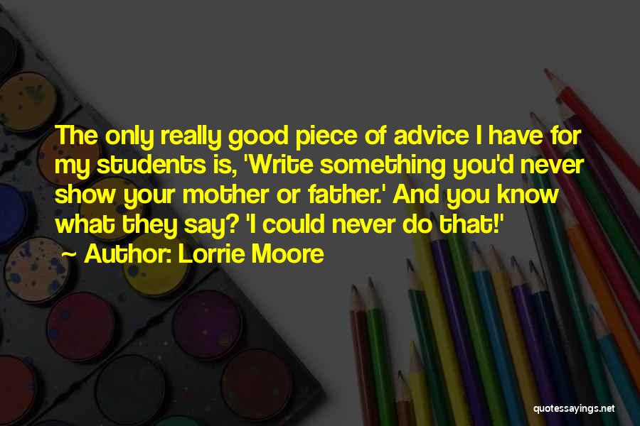 Lorrie Moore Quotes: The Only Really Good Piece Of Advice I Have For My Students Is, 'write Something You'd Never Show Your Mother