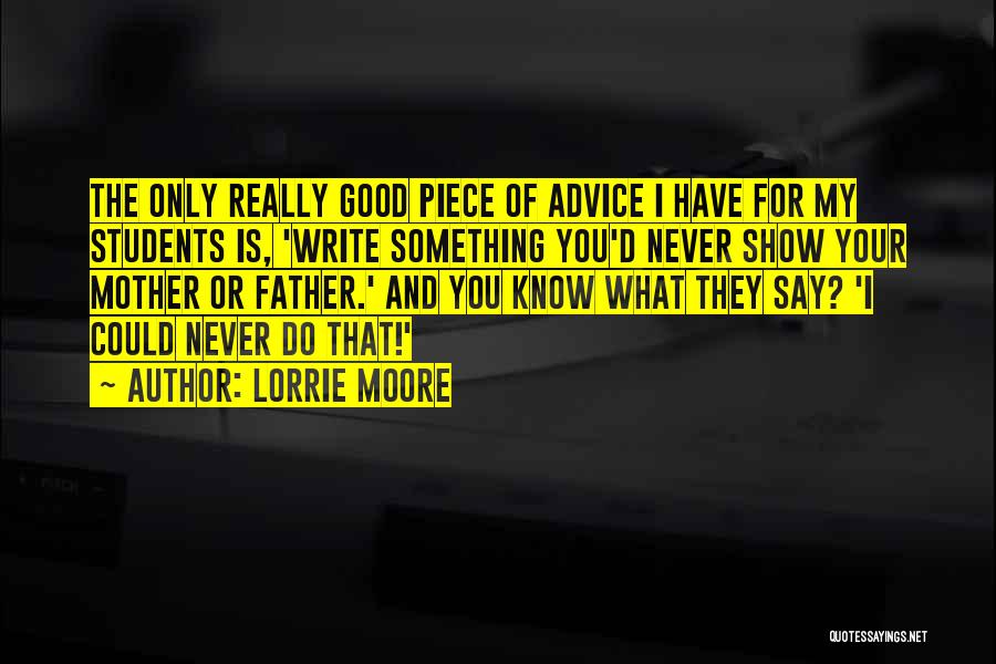 Lorrie Moore Quotes: The Only Really Good Piece Of Advice I Have For My Students Is, 'write Something You'd Never Show Your Mother