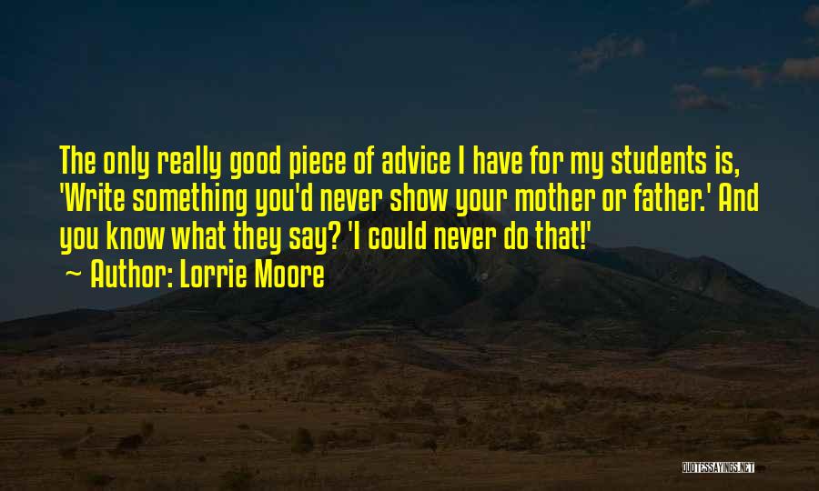Lorrie Moore Quotes: The Only Really Good Piece Of Advice I Have For My Students Is, 'write Something You'd Never Show Your Mother