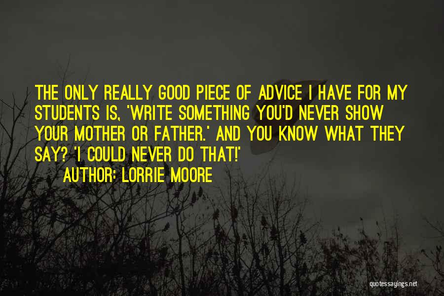 Lorrie Moore Quotes: The Only Really Good Piece Of Advice I Have For My Students Is, 'write Something You'd Never Show Your Mother