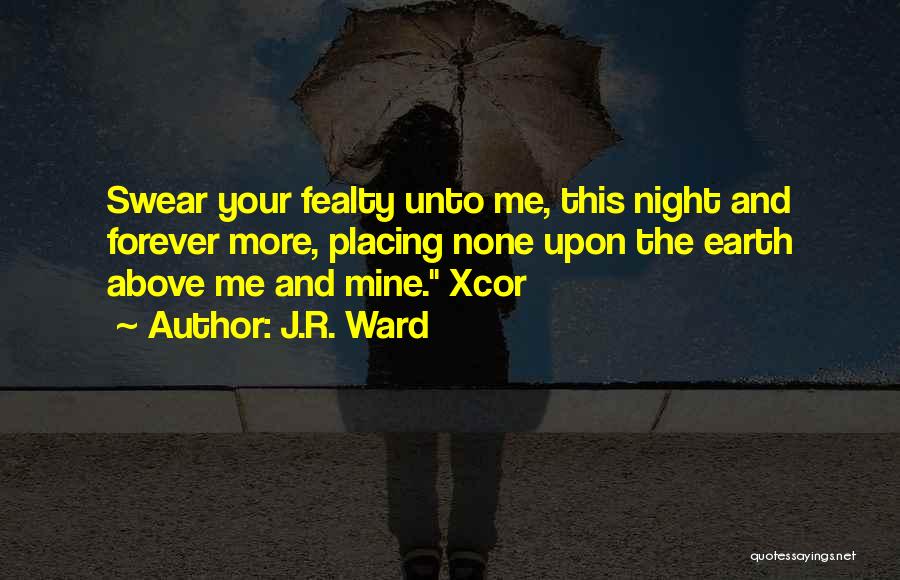 J.R. Ward Quotes: Swear Your Fealty Unto Me, This Night And Forever More, Placing None Upon The Earth Above Me And Mine. Xcor