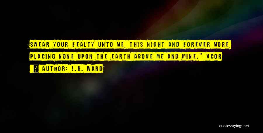 J.R. Ward Quotes: Swear Your Fealty Unto Me, This Night And Forever More, Placing None Upon The Earth Above Me And Mine. Xcor