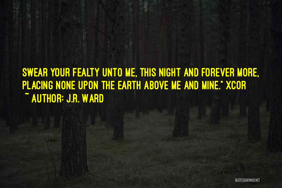 J.R. Ward Quotes: Swear Your Fealty Unto Me, This Night And Forever More, Placing None Upon The Earth Above Me And Mine. Xcor