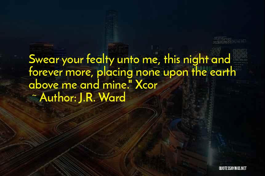 J.R. Ward Quotes: Swear Your Fealty Unto Me, This Night And Forever More, Placing None Upon The Earth Above Me And Mine. Xcor