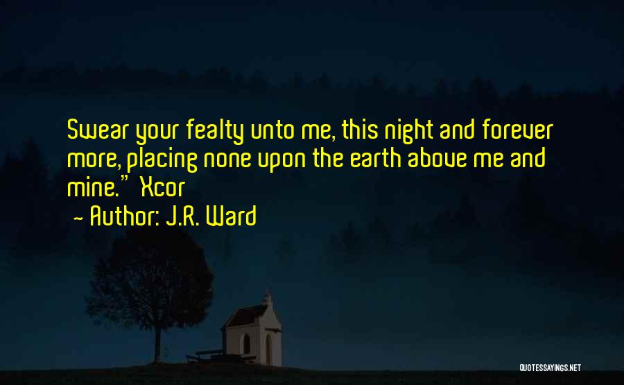 J.R. Ward Quotes: Swear Your Fealty Unto Me, This Night And Forever More, Placing None Upon The Earth Above Me And Mine. Xcor