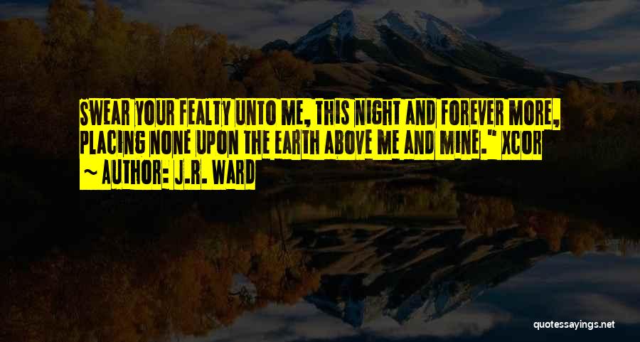 J.R. Ward Quotes: Swear Your Fealty Unto Me, This Night And Forever More, Placing None Upon The Earth Above Me And Mine. Xcor