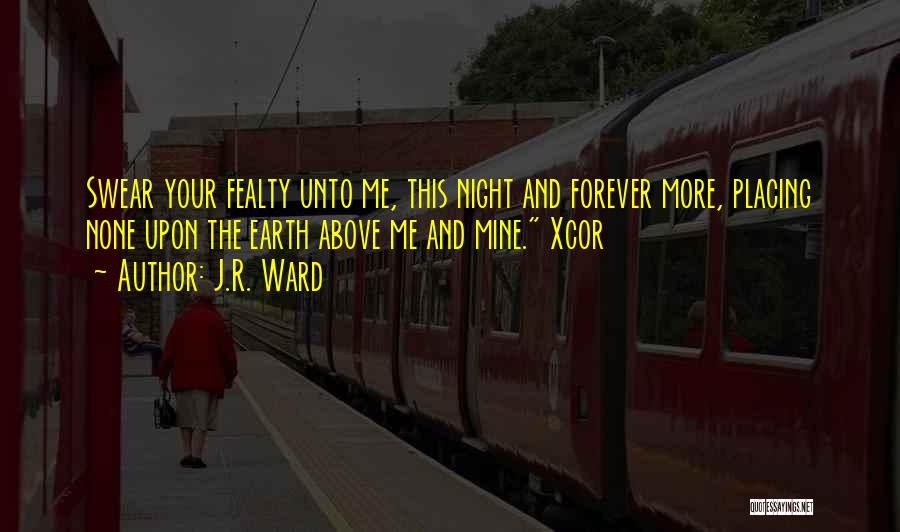 J.R. Ward Quotes: Swear Your Fealty Unto Me, This Night And Forever More, Placing None Upon The Earth Above Me And Mine. Xcor