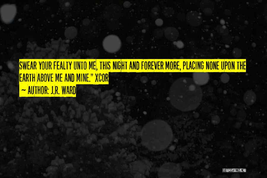 J.R. Ward Quotes: Swear Your Fealty Unto Me, This Night And Forever More, Placing None Upon The Earth Above Me And Mine. Xcor