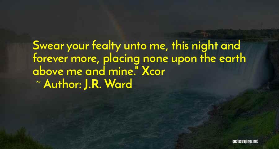J.R. Ward Quotes: Swear Your Fealty Unto Me, This Night And Forever More, Placing None Upon The Earth Above Me And Mine. Xcor