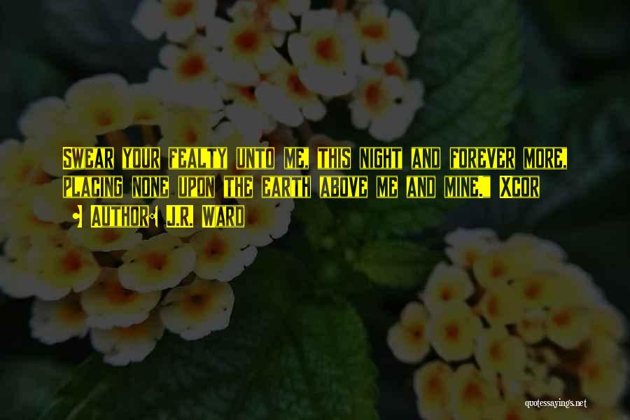 J.R. Ward Quotes: Swear Your Fealty Unto Me, This Night And Forever More, Placing None Upon The Earth Above Me And Mine. Xcor