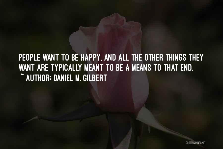 Daniel M. Gilbert Quotes: People Want To Be Happy, And All The Other Things They Want Are Typically Meant To Be A Means To