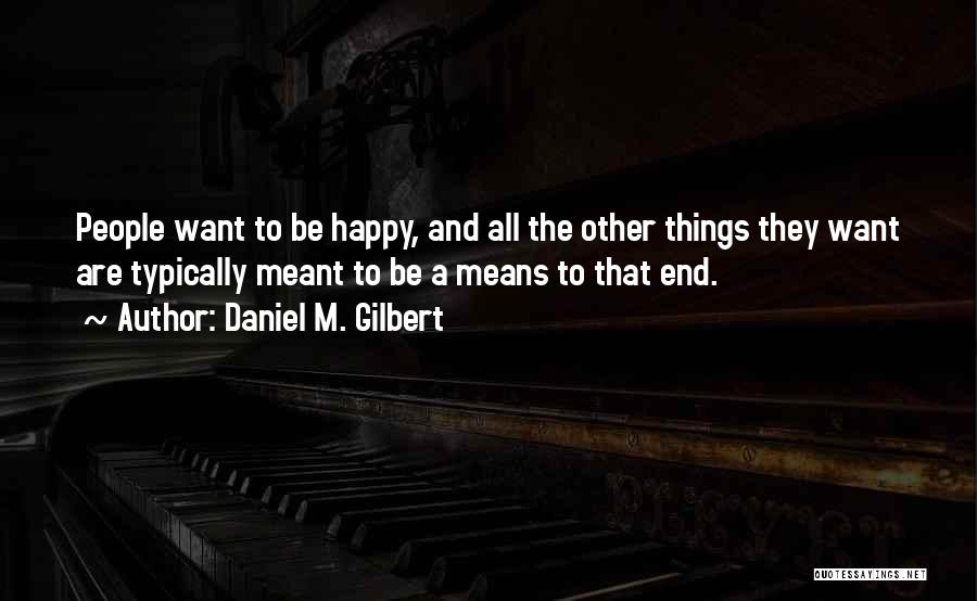 Daniel M. Gilbert Quotes: People Want To Be Happy, And All The Other Things They Want Are Typically Meant To Be A Means To