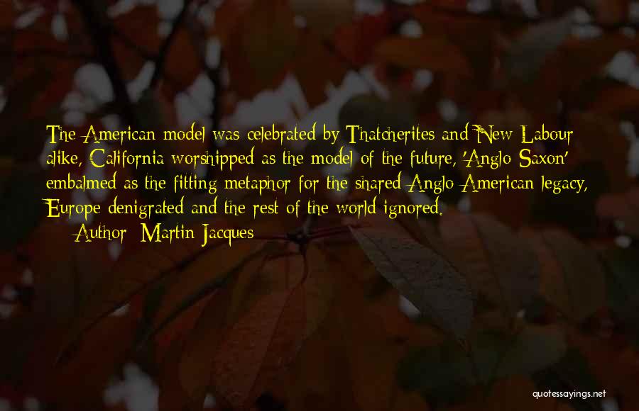 Martin Jacques Quotes: The American Model Was Celebrated By Thatcherites And New Labour Alike, California Worshipped As The Model Of The Future, 'anglo-saxon'