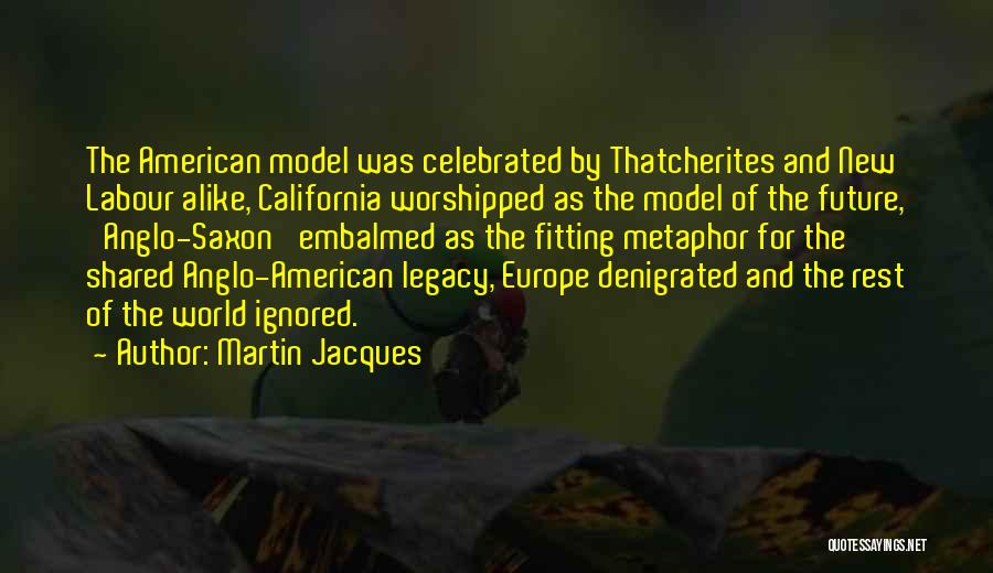 Martin Jacques Quotes: The American Model Was Celebrated By Thatcherites And New Labour Alike, California Worshipped As The Model Of The Future, 'anglo-saxon'