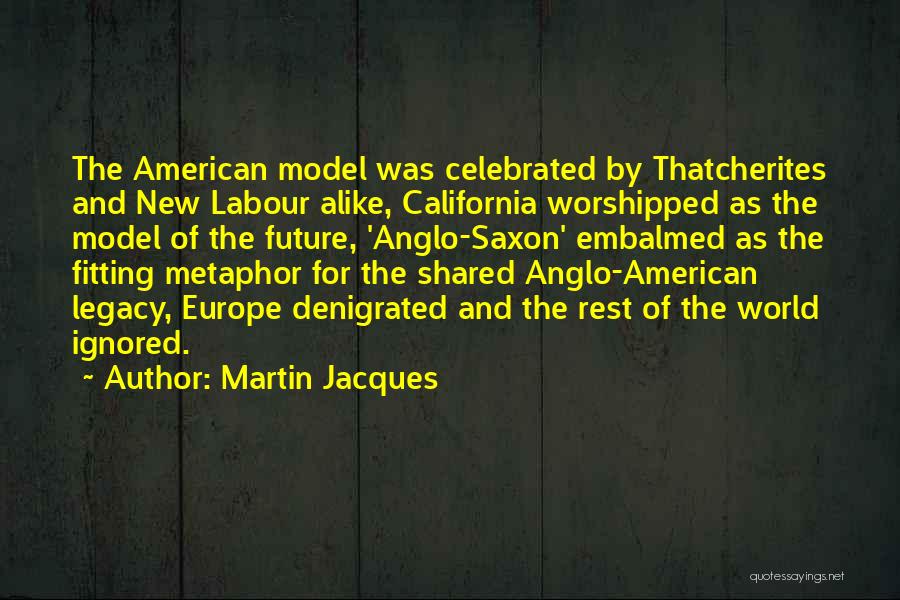 Martin Jacques Quotes: The American Model Was Celebrated By Thatcherites And New Labour Alike, California Worshipped As The Model Of The Future, 'anglo-saxon'