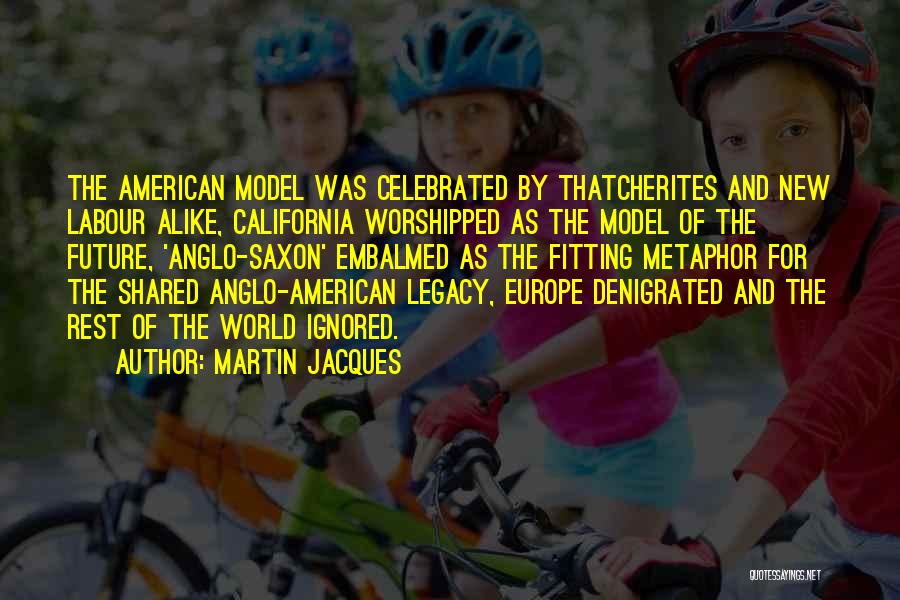 Martin Jacques Quotes: The American Model Was Celebrated By Thatcherites And New Labour Alike, California Worshipped As The Model Of The Future, 'anglo-saxon'