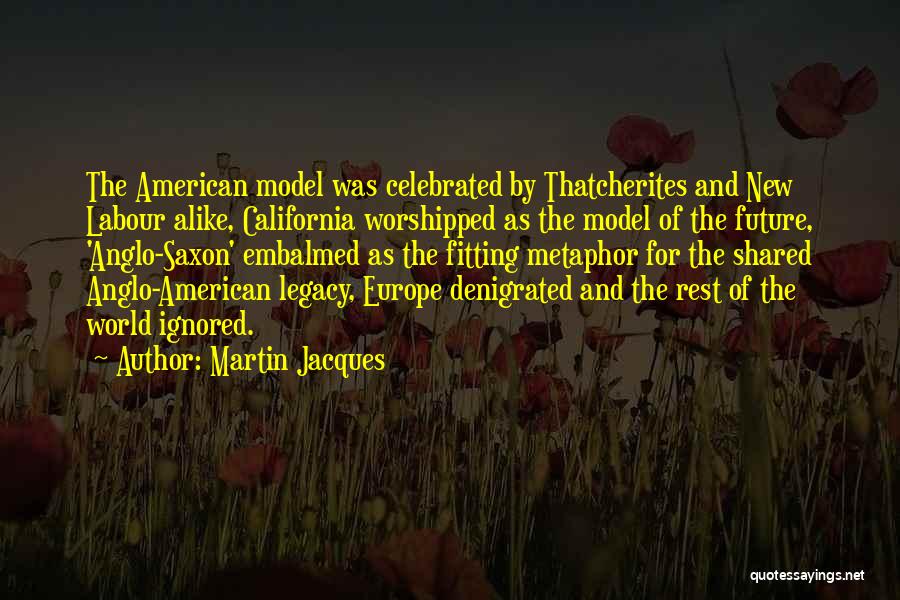 Martin Jacques Quotes: The American Model Was Celebrated By Thatcherites And New Labour Alike, California Worshipped As The Model Of The Future, 'anglo-saxon'