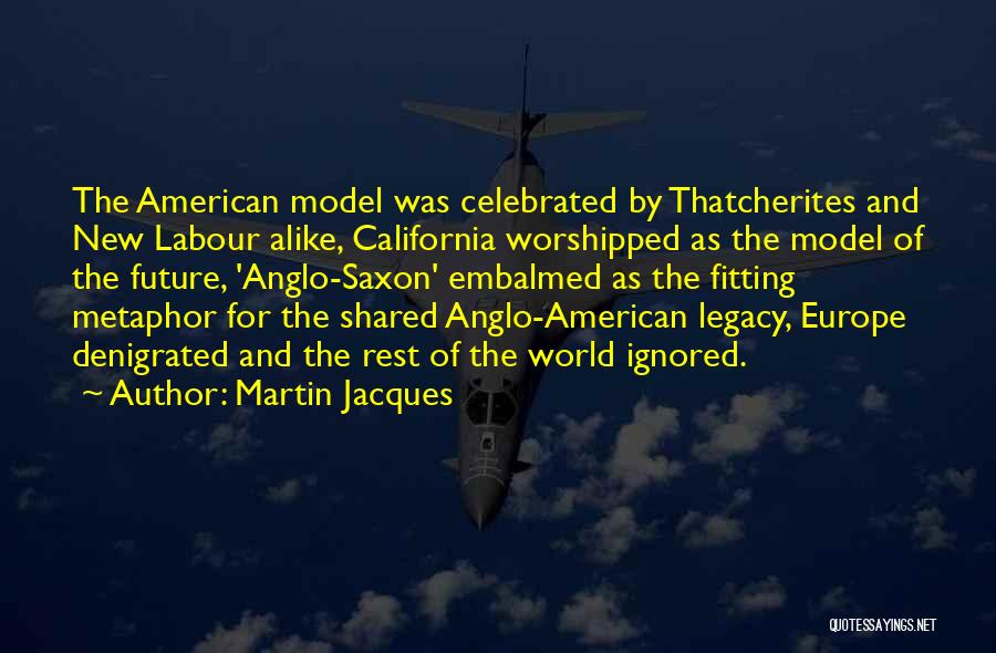 Martin Jacques Quotes: The American Model Was Celebrated By Thatcherites And New Labour Alike, California Worshipped As The Model Of The Future, 'anglo-saxon'