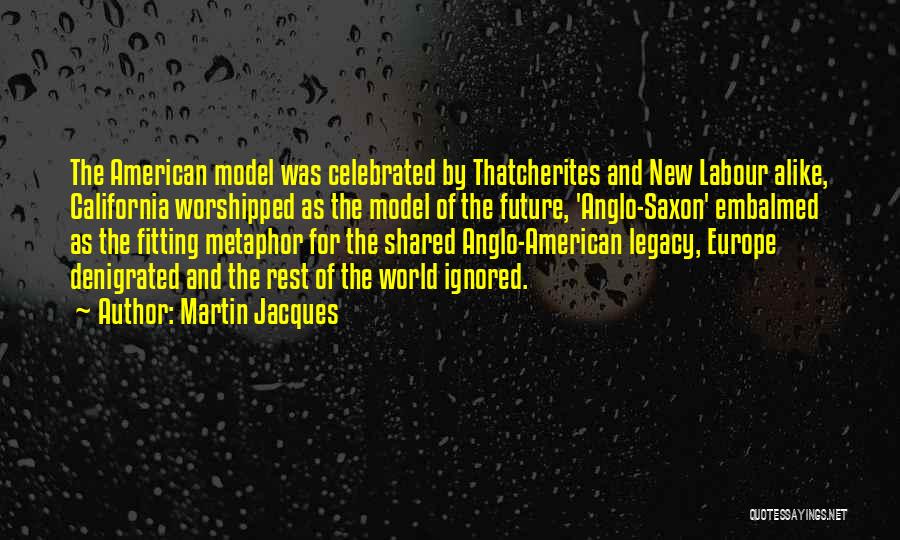 Martin Jacques Quotes: The American Model Was Celebrated By Thatcherites And New Labour Alike, California Worshipped As The Model Of The Future, 'anglo-saxon'