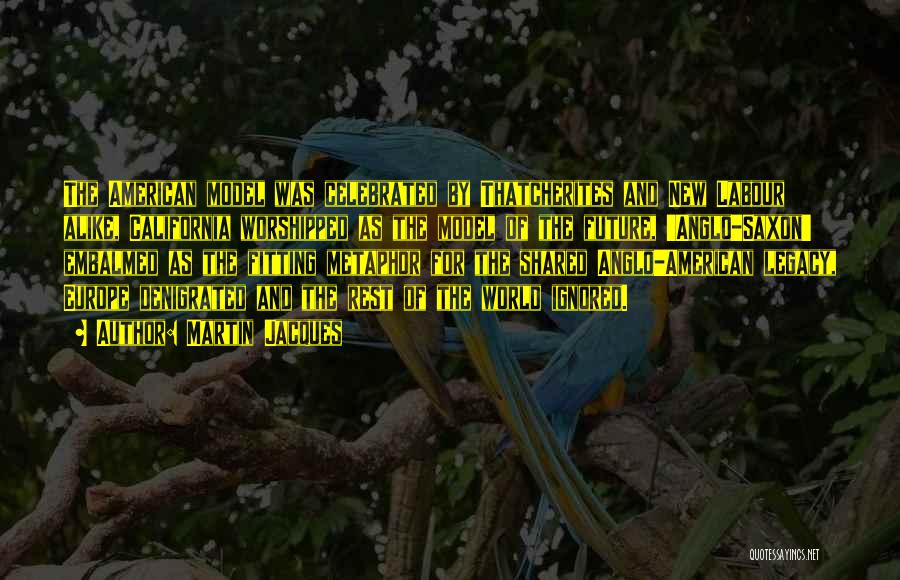 Martin Jacques Quotes: The American Model Was Celebrated By Thatcherites And New Labour Alike, California Worshipped As The Model Of The Future, 'anglo-saxon'