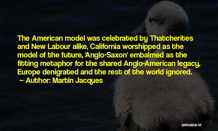 Martin Jacques Quotes: The American Model Was Celebrated By Thatcherites And New Labour Alike, California Worshipped As The Model Of The Future, 'anglo-saxon'