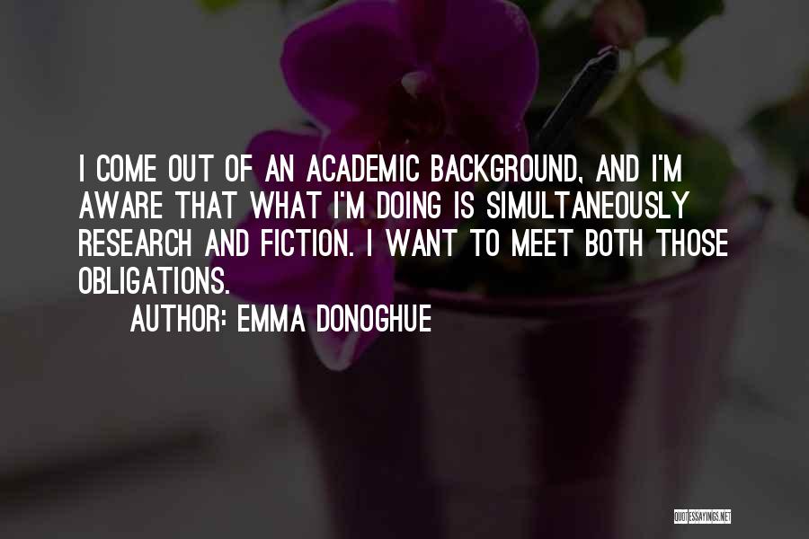 Emma Donoghue Quotes: I Come Out Of An Academic Background, And I'm Aware That What I'm Doing Is Simultaneously Research And Fiction. I