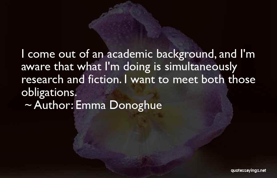 Emma Donoghue Quotes: I Come Out Of An Academic Background, And I'm Aware That What I'm Doing Is Simultaneously Research And Fiction. I