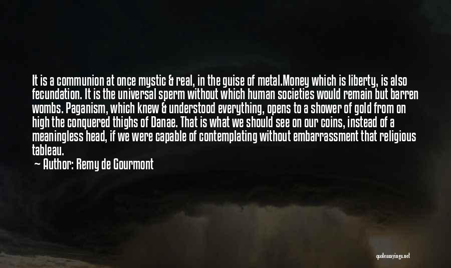 Remy De Gourmont Quotes: It Is A Communion At Once Mystic & Real, In The Guise Of Metal.money Which Is Liberty, Is Also Fecundation.