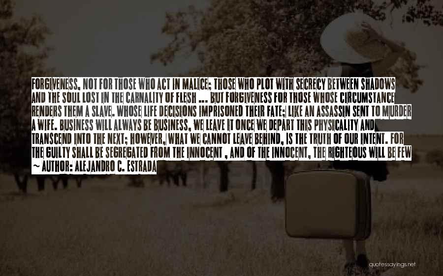 Alejandro C. Estrada Quotes: Forgiveness, Not For Those Who Act In Malice; Those Who Plot With Secrecy Between Shadows And The Soul Lost In