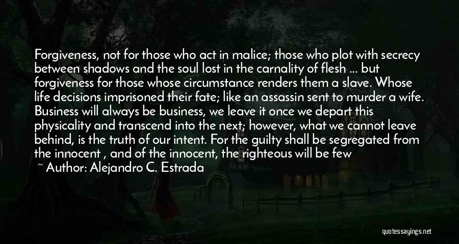 Alejandro C. Estrada Quotes: Forgiveness, Not For Those Who Act In Malice; Those Who Plot With Secrecy Between Shadows And The Soul Lost In