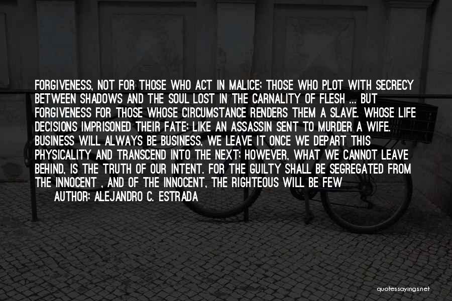 Alejandro C. Estrada Quotes: Forgiveness, Not For Those Who Act In Malice; Those Who Plot With Secrecy Between Shadows And The Soul Lost In