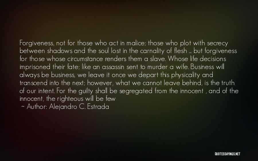 Alejandro C. Estrada Quotes: Forgiveness, Not For Those Who Act In Malice; Those Who Plot With Secrecy Between Shadows And The Soul Lost In