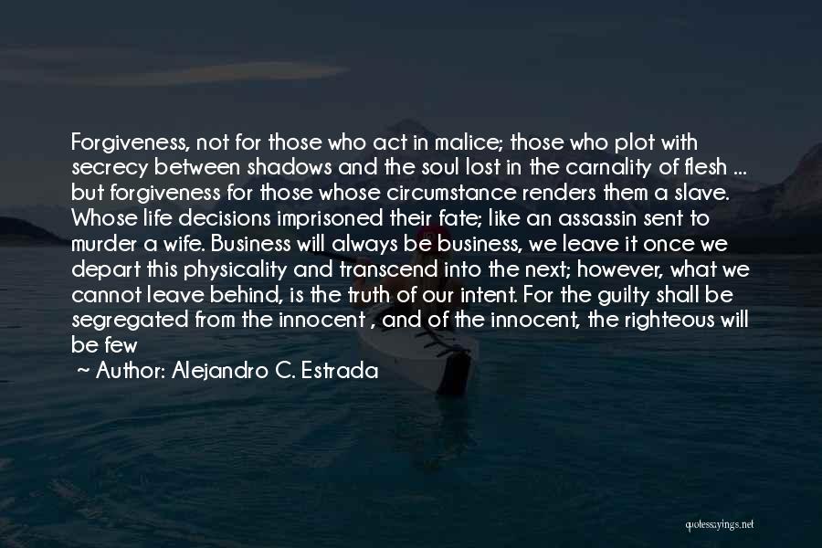 Alejandro C. Estrada Quotes: Forgiveness, Not For Those Who Act In Malice; Those Who Plot With Secrecy Between Shadows And The Soul Lost In