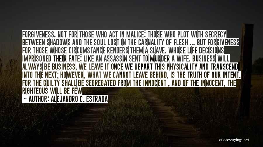 Alejandro C. Estrada Quotes: Forgiveness, Not For Those Who Act In Malice; Those Who Plot With Secrecy Between Shadows And The Soul Lost In