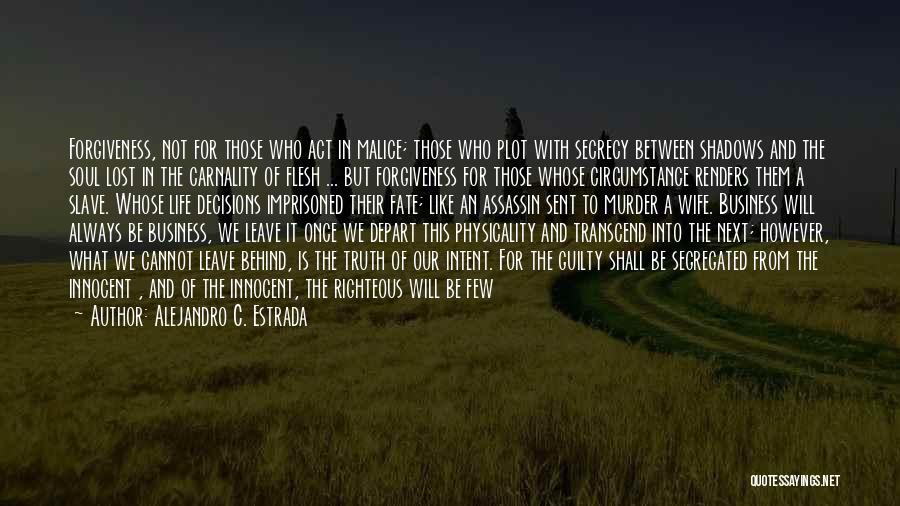 Alejandro C. Estrada Quotes: Forgiveness, Not For Those Who Act In Malice; Those Who Plot With Secrecy Between Shadows And The Soul Lost In