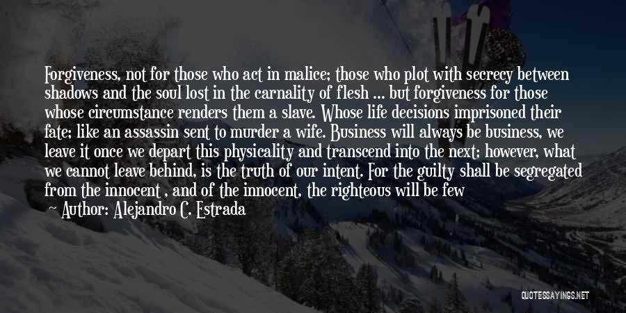 Alejandro C. Estrada Quotes: Forgiveness, Not For Those Who Act In Malice; Those Who Plot With Secrecy Between Shadows And The Soul Lost In