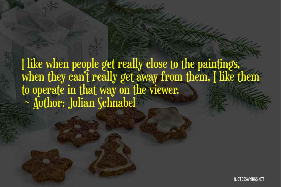 Julian Schnabel Quotes: I Like When People Get Really Close To The Paintings, When They Can't Really Get Away From Them, I Like