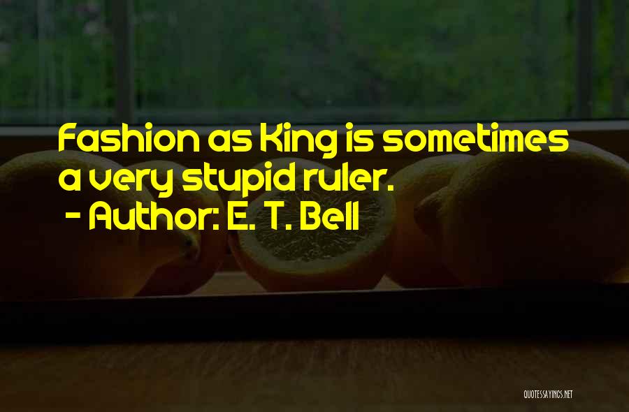 E. T. Bell Quotes: Fashion As King Is Sometimes A Very Stupid Ruler.