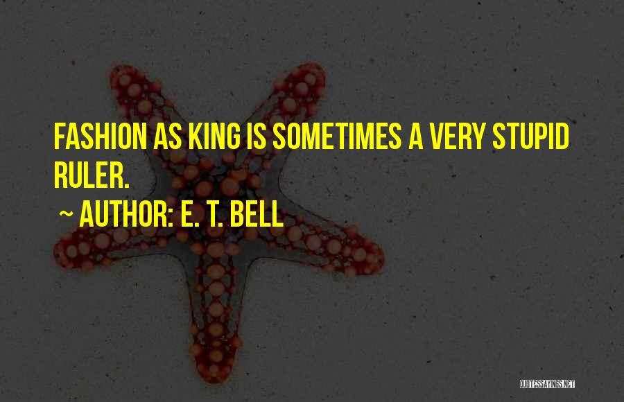 E. T. Bell Quotes: Fashion As King Is Sometimes A Very Stupid Ruler.