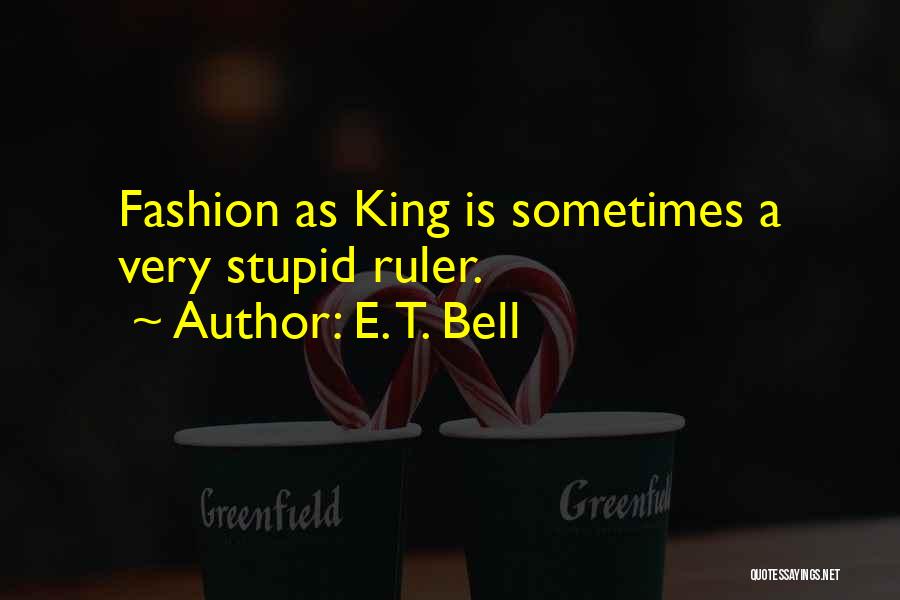 E. T. Bell Quotes: Fashion As King Is Sometimes A Very Stupid Ruler.