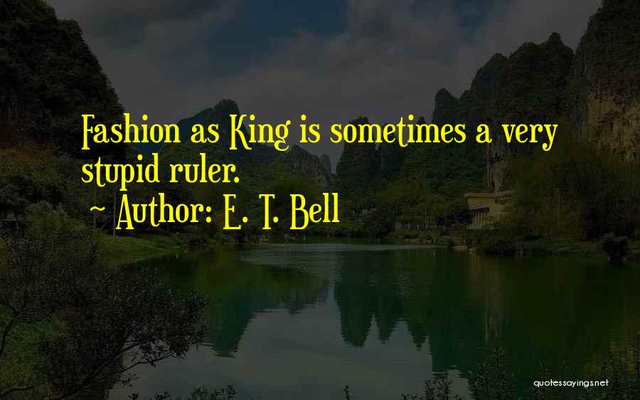 E. T. Bell Quotes: Fashion As King Is Sometimes A Very Stupid Ruler.