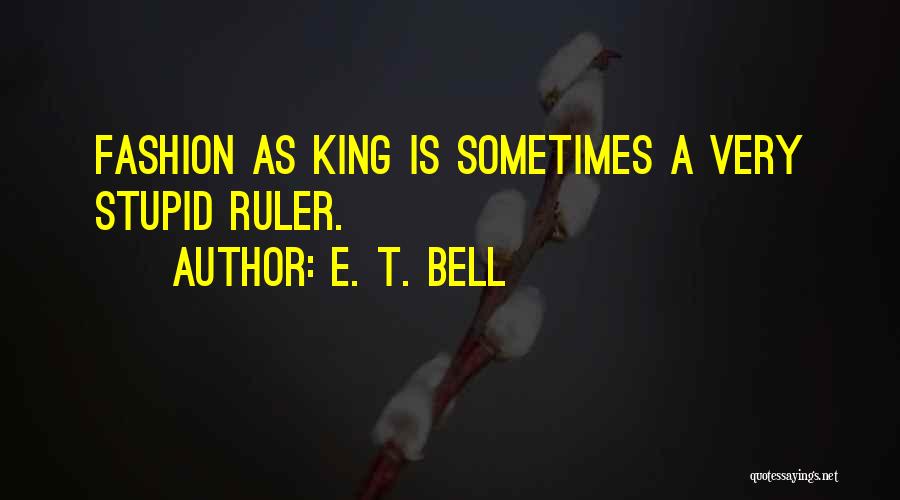 E. T. Bell Quotes: Fashion As King Is Sometimes A Very Stupid Ruler.