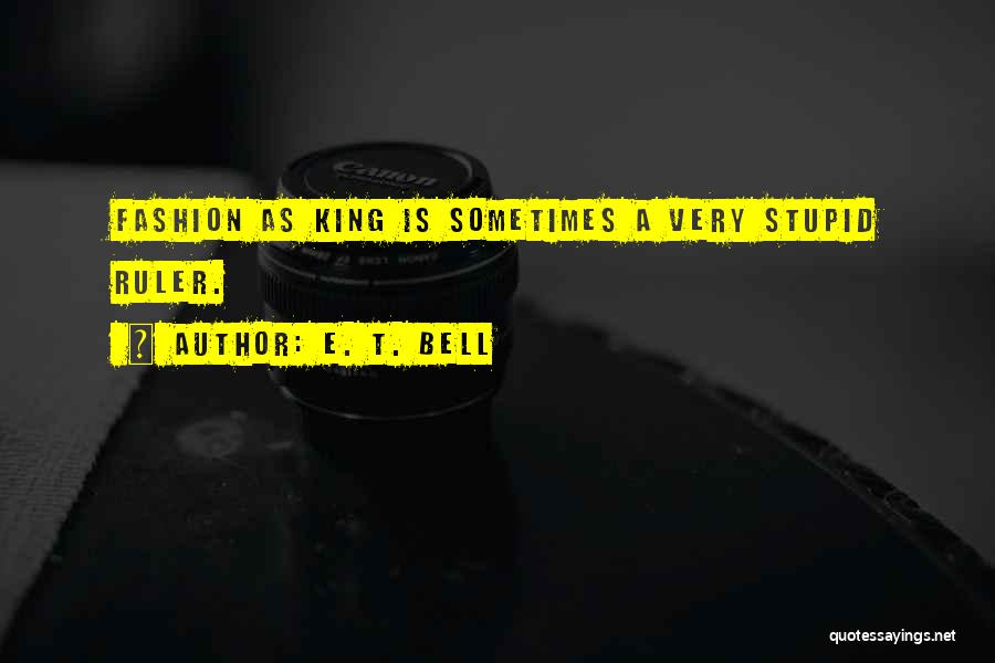 E. T. Bell Quotes: Fashion As King Is Sometimes A Very Stupid Ruler.