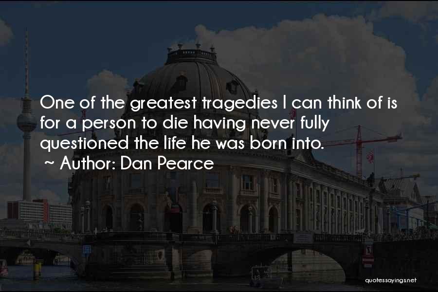 Dan Pearce Quotes: One Of The Greatest Tragedies I Can Think Of Is For A Person To Die Having Never Fully Questioned The