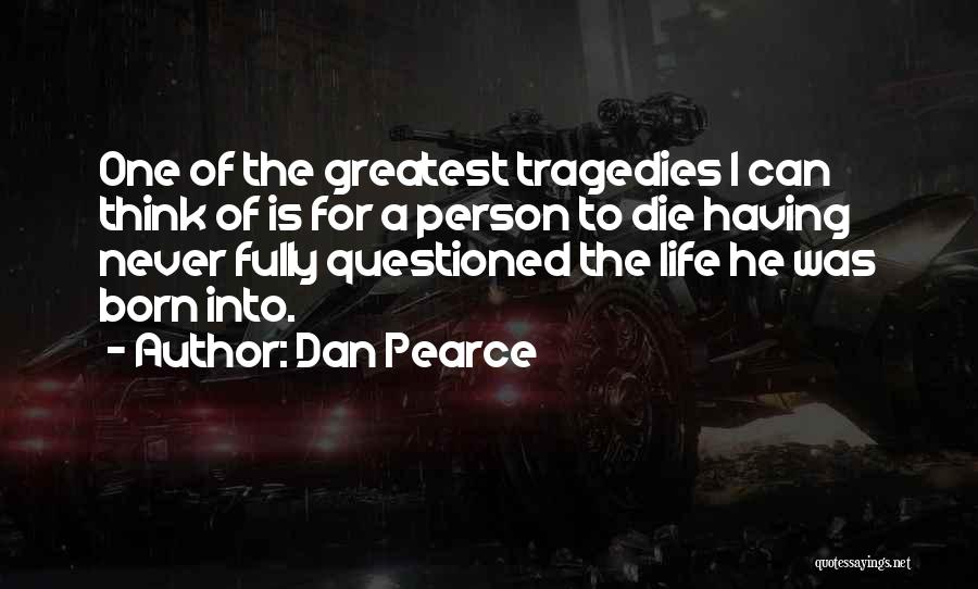 Dan Pearce Quotes: One Of The Greatest Tragedies I Can Think Of Is For A Person To Die Having Never Fully Questioned The