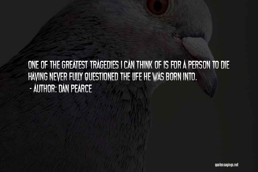 Dan Pearce Quotes: One Of The Greatest Tragedies I Can Think Of Is For A Person To Die Having Never Fully Questioned The